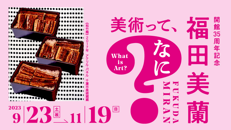 特別展　開館35周年記念 福田美蘭―美術って、なに？